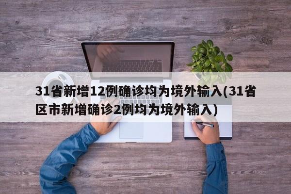 31省新增12例确诊均为境外输入(31省区市新增确诊2例均为境外输入)