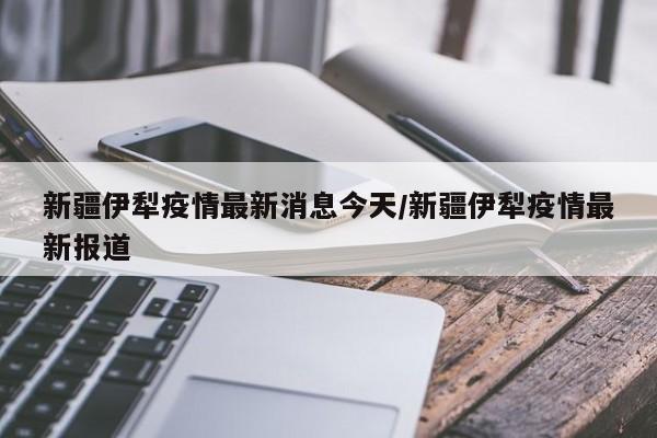 新疆伊犁疫情最新消息今天/新疆伊犁疫情最新报道