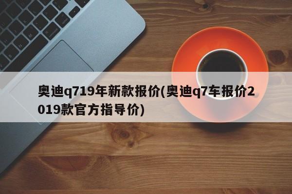 奥迪q719年新款报价(奥迪q7车报价2019款官方指导价)
