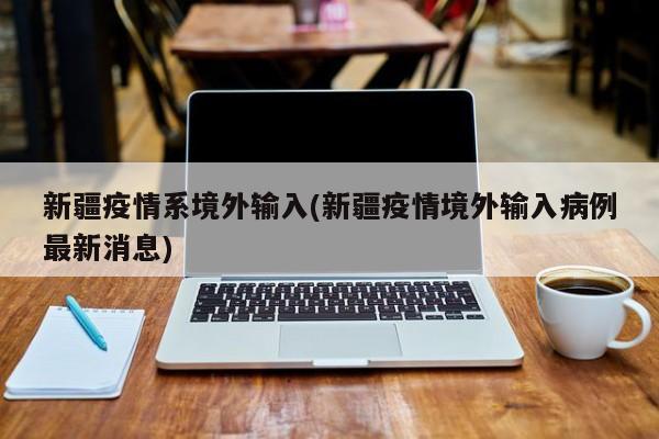 新疆疫情系境外输入(新疆疫情境外输入病例最新消息)