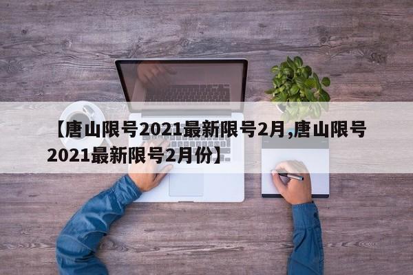 【唐山限号2021最新限号2月,唐山限号2021最新限号2月份】