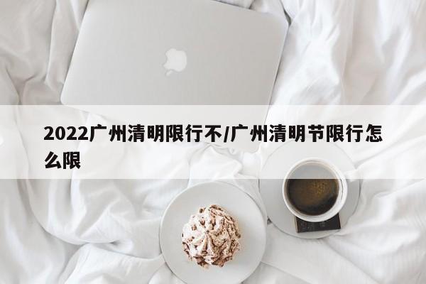 2022广州清明限行不/广州清明节限行怎么限