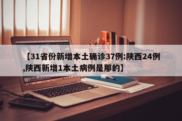 【31省份新增本土确诊37例:陕西24例,陕西新增1本土病例是那的】