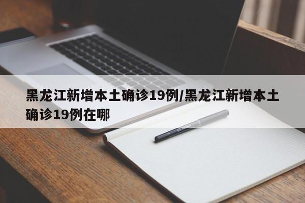 黑龙江新增本土确诊19例/黑龙江新增本土确诊19例在哪