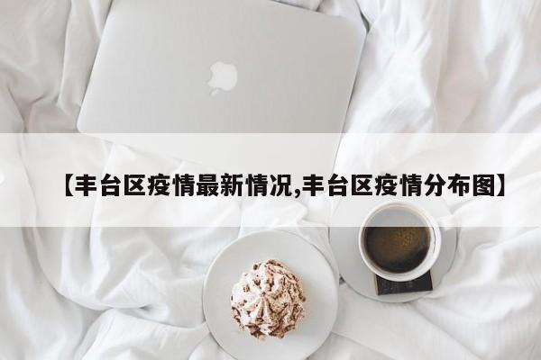 【丰台区疫情最新情况,丰台区疫情分布图】