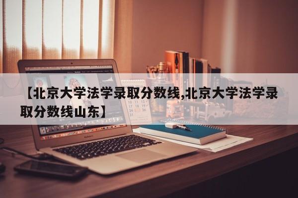 【北京大学法学录取分数线,北京大学法学录取分数线山东】