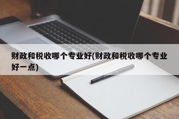 财政和税收哪个专业好(财政和税收哪个专业好一点)