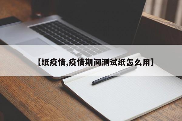 【纸疫情,疫情期间测试纸怎么用】