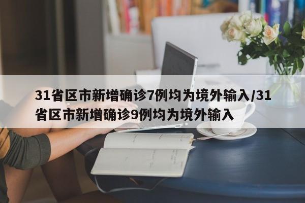 31省区市新增确诊7例均为境外输入/31省区市新增确诊9例均为境外输入