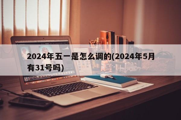 2024年五一是怎么调的(2024年5月有31号吗)