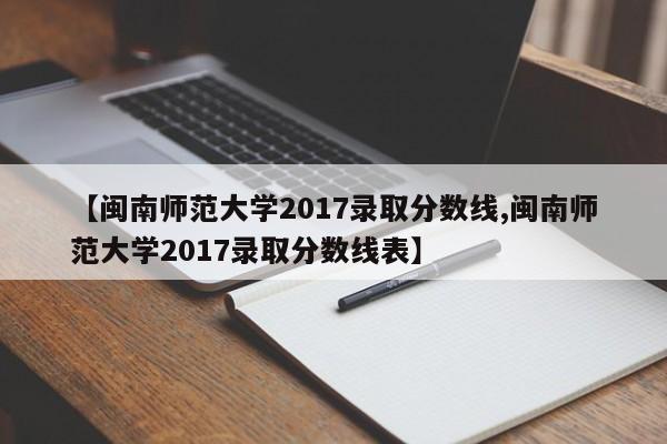【闽南师范大学2017录取分数线,闽南师范大学2017录取分数线表】