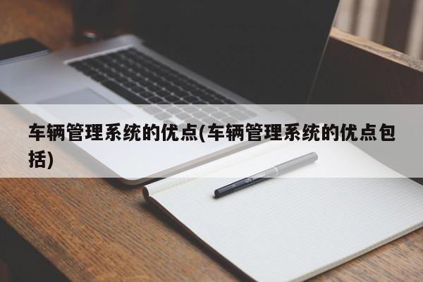 车辆管理系统的优点(车辆管理系统的优点包括)