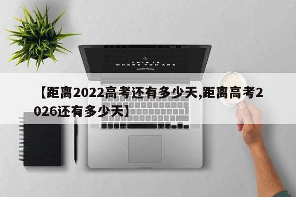 【距离2022高考还有多少天,距离高考2026还有多少天】