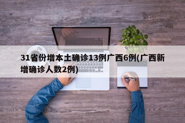 31省份增本土确诊13例广西6例(广西新增确诊人数2例)