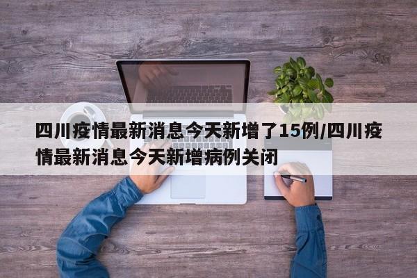 四川疫情最新消息今天新增了15例/四川疫情最新消息今天新增病例关闭