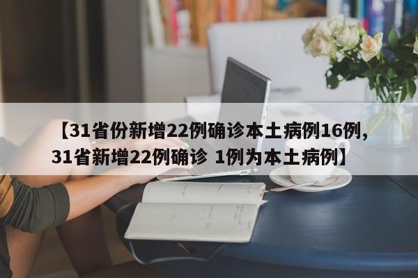 【31省份新增22例确诊本土病例16例,31省新增22例确诊 1例为本土病例】