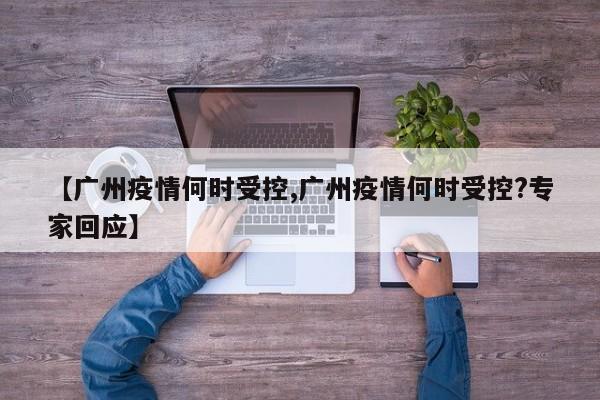 【广州疫情何时受控,广州疫情何时受控?专家回应】