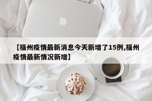 【福州疫情最新消息今天新增了15例,福州疫情最新情况新增】