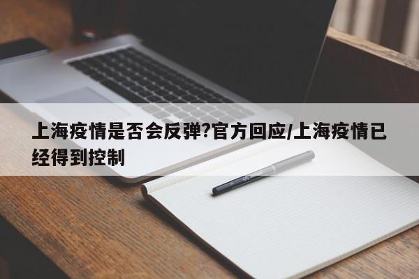 上海疫情是否会反弹?官方回应/上海疫情已经得到控制