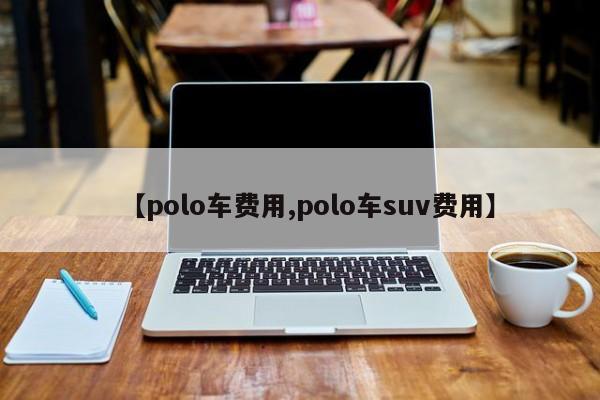 【polo车费用,polo车suv费用】