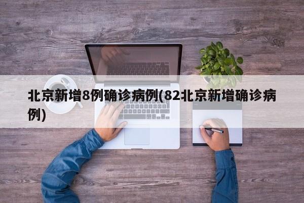 北京新增8例确诊病例(82北京新增确诊病例)