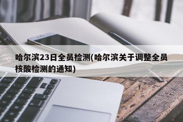 哈尔滨23日全员检测(哈尔滨关于调整全员核酸检测的通知)