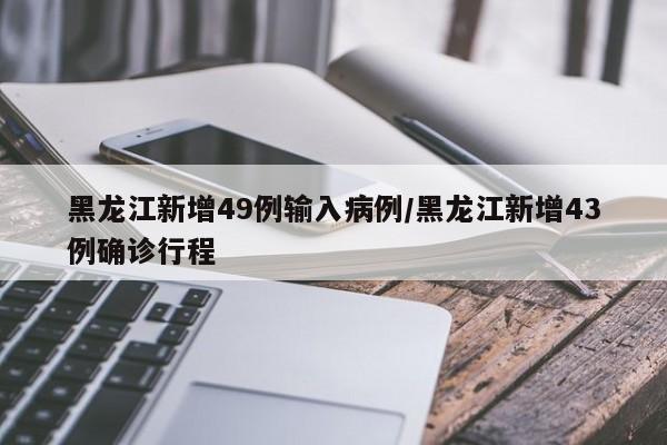 黑龙江新增49例输入病例/黑龙江新增43例确诊行程