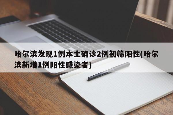 哈尔滨发现1例本土确诊2例初筛阳性(哈尔滨新增1例阳性感染者)