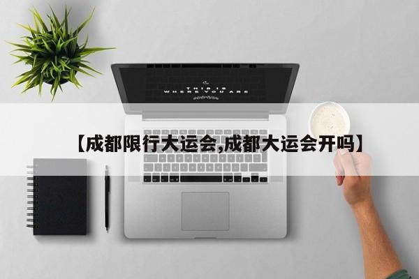 【成都限行大运会,成都大运会开吗】