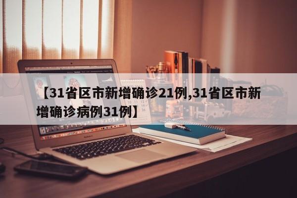 【31省区市新增确诊21例,31省区市新增确诊病例31例】