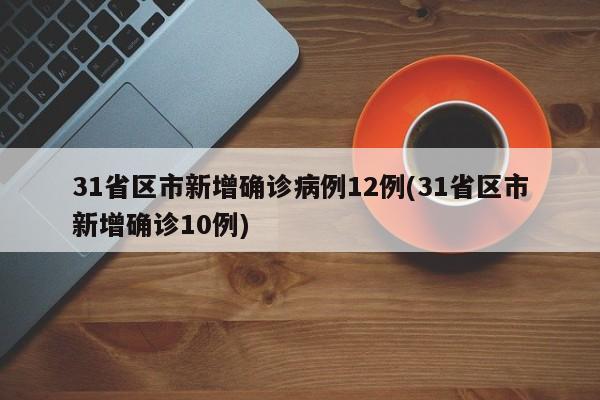 31省区市新增确诊病例12例(31省区市新增确诊10例)
