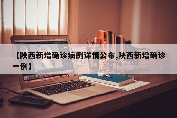 【陕西新增确诊病例详情公布,陕西新增确诊一例】