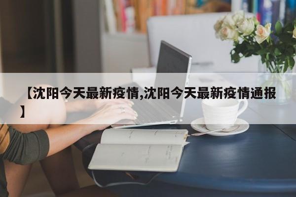 【沈阳今天最新疫情,沈阳今天最新疫情通报】