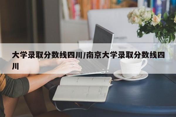 大学录取分数线四川/南京大学录取分数线四川