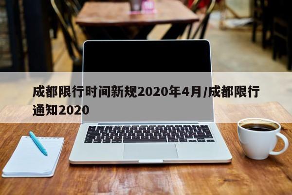 成都限行时间新规2020年4月/成都限行通知2020