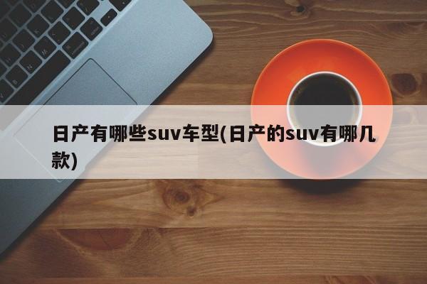 日产有哪些suv车型(日产的suv有哪几款)