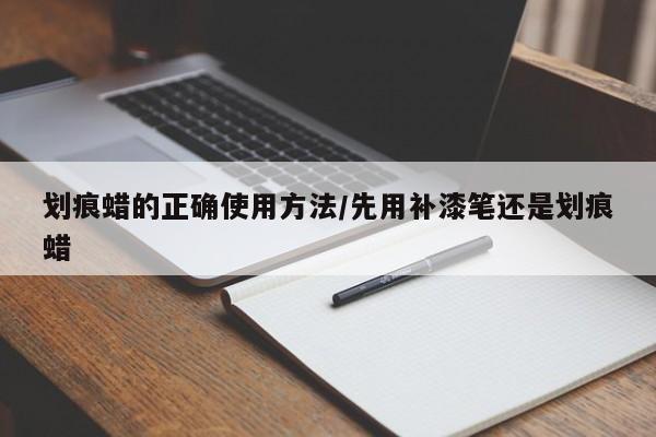 划痕蜡的正确使用方法/先用补漆笔还是划痕蜡