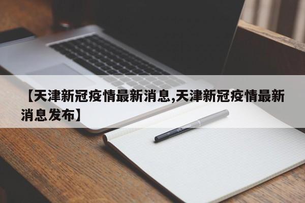 【天津新冠疫情最新消息,天津新冠疫情最新消息发布】