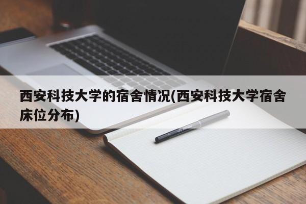 西安科技大学的宿舍情况(西安科技大学宿舍床位分布)