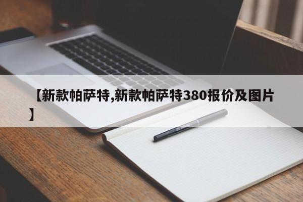 【新款帕萨特,新款帕萨特380报价及图片】