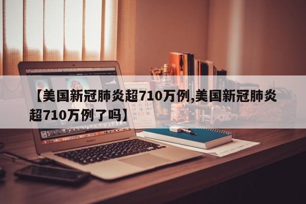 【美国新冠肺炎超710万例,美国新冠肺炎超710万例了吗】